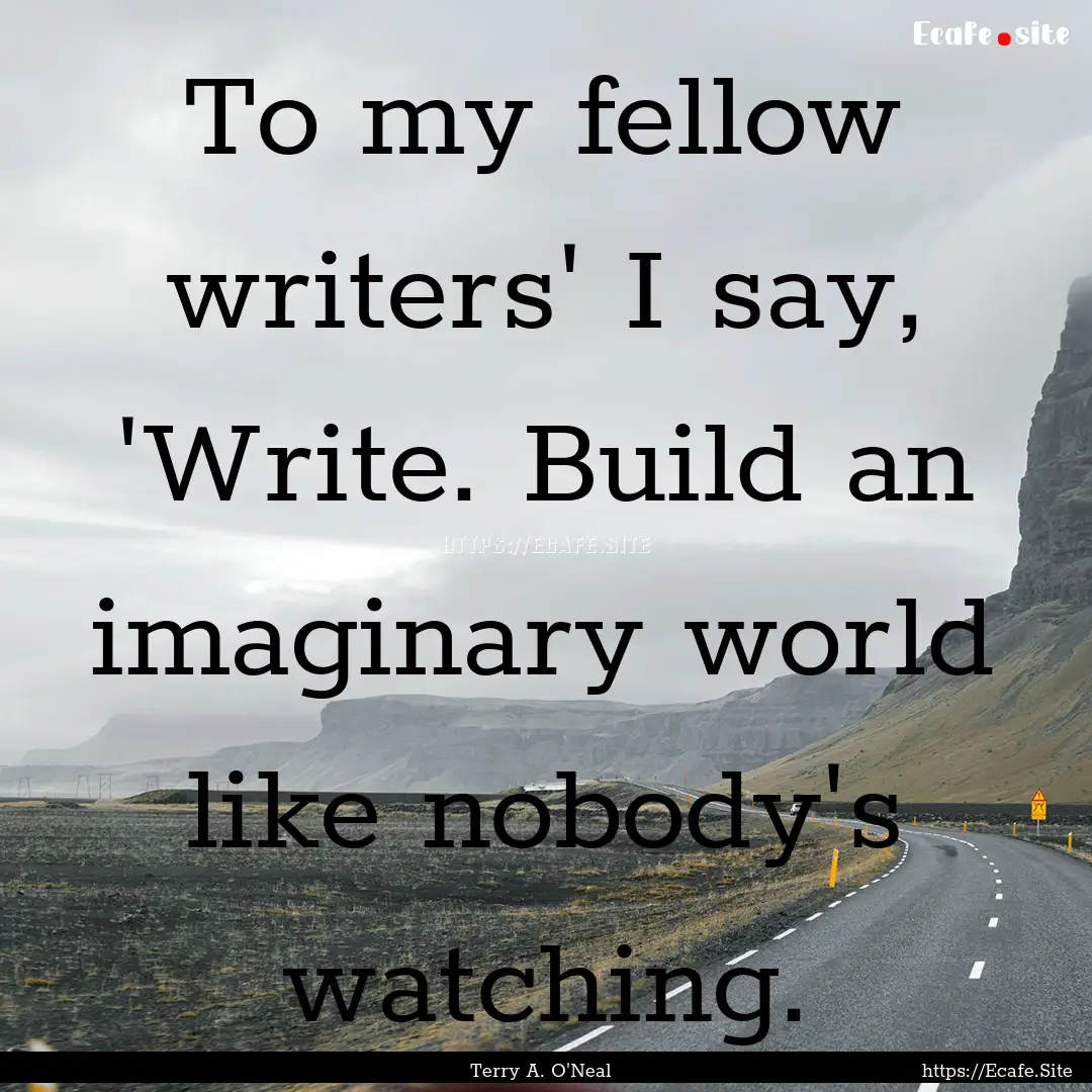 To my fellow writers' I say, 'Write. Build.... : Quote by Terry A. O'Neal