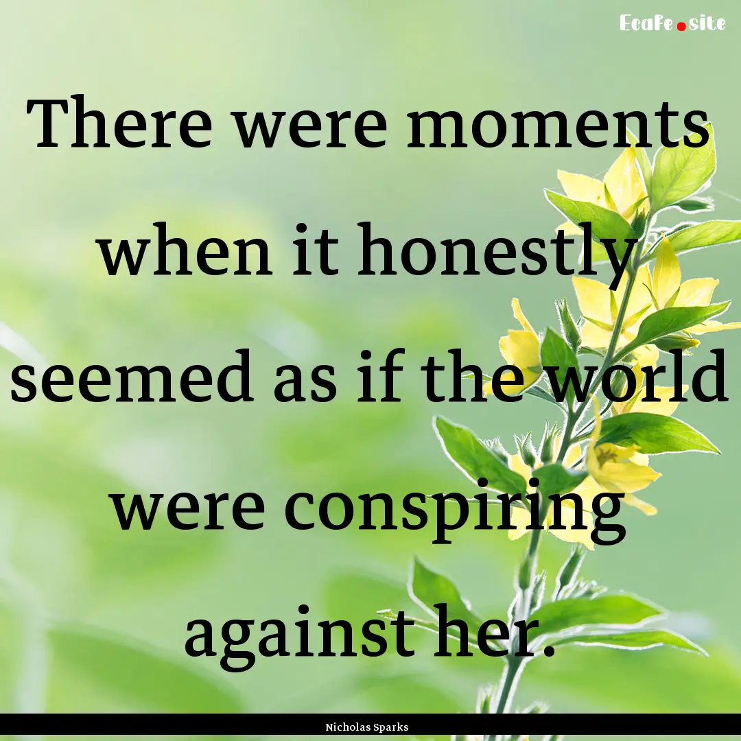 There were moments when it honestly seemed.... : Quote by Nicholas Sparks