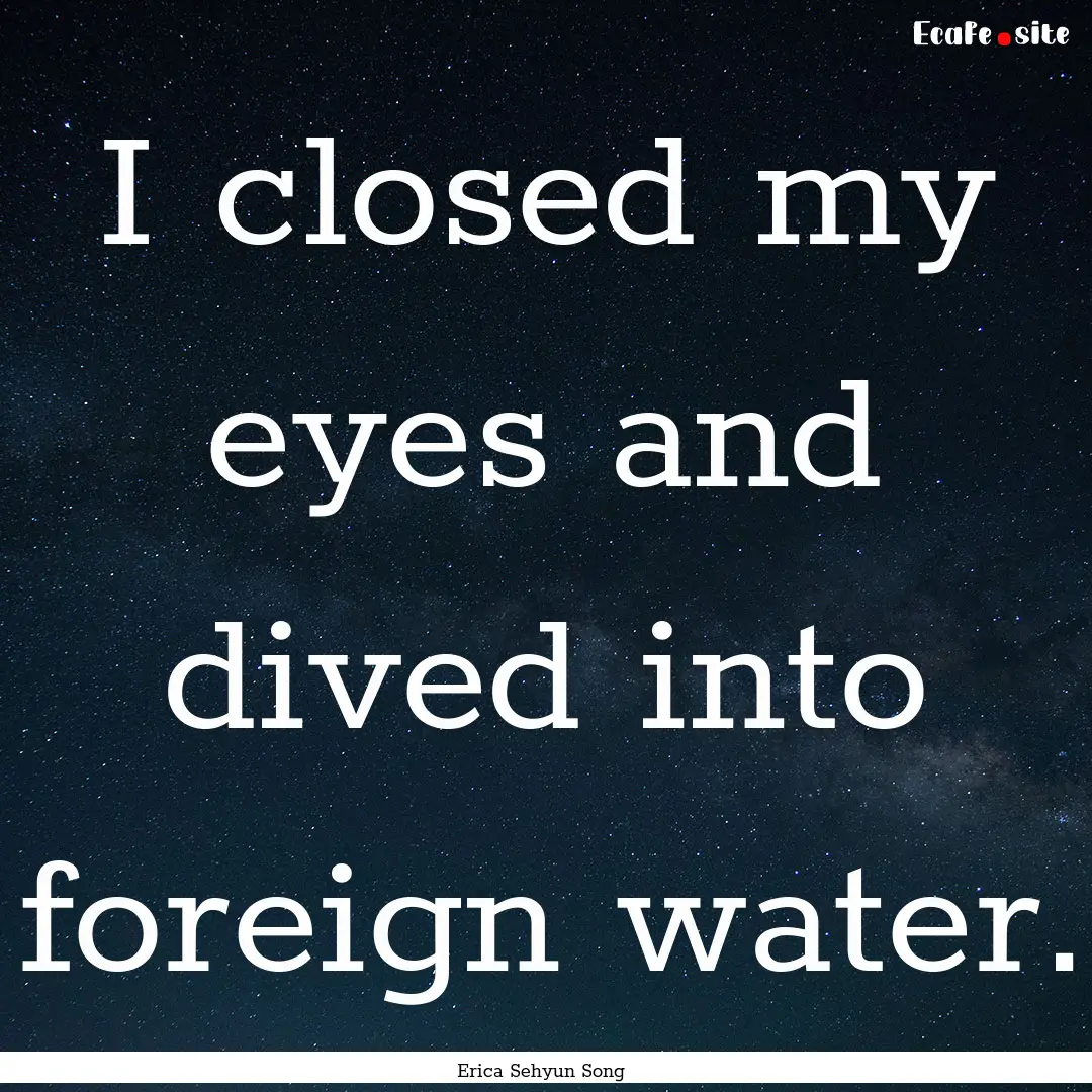 I closed my eyes and dived into foreign water..... : Quote by Erica Sehyun Song