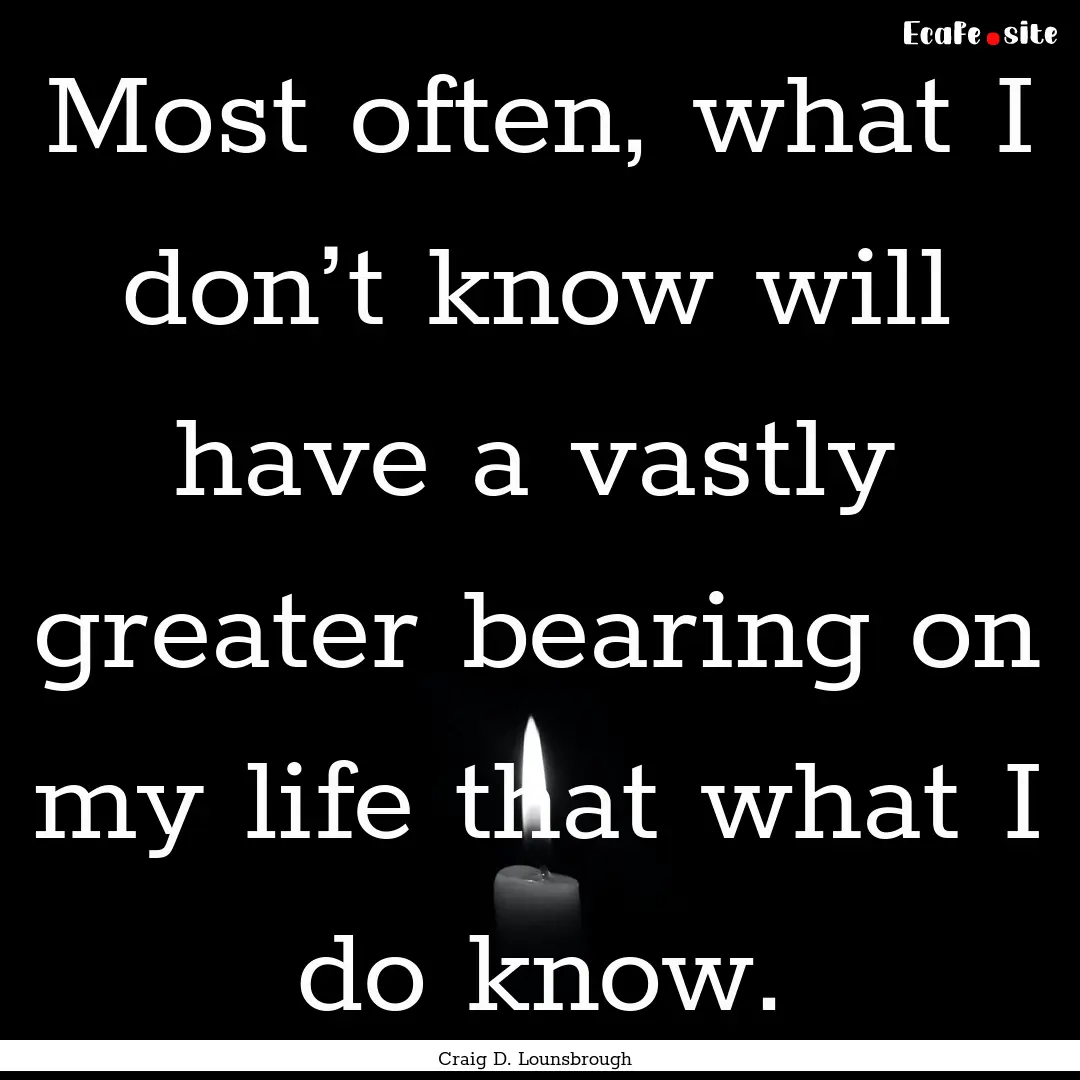 Most often, what I don’t know will have.... : Quote by Craig D. Lounsbrough