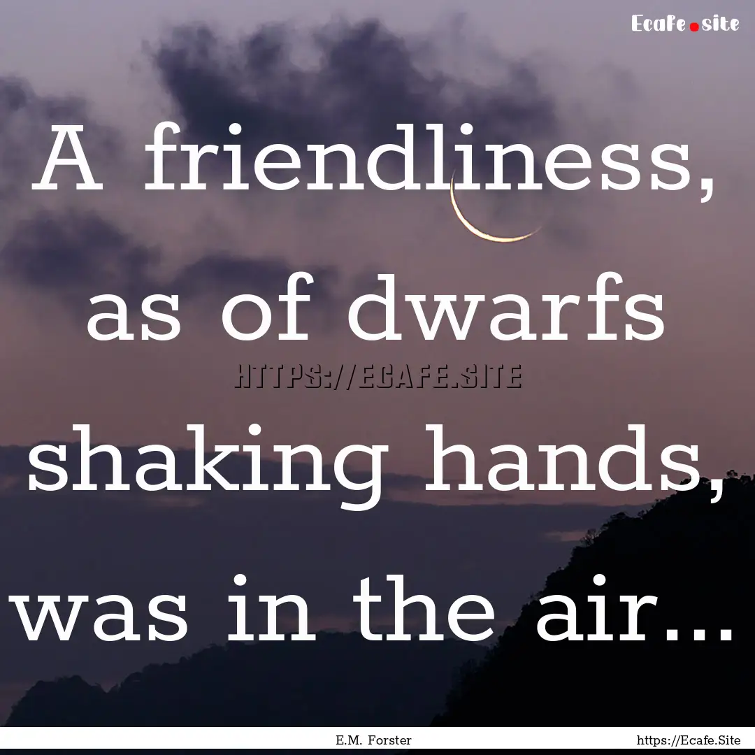 A friendliness, as of dwarfs shaking hands,.... : Quote by E.M. Forster