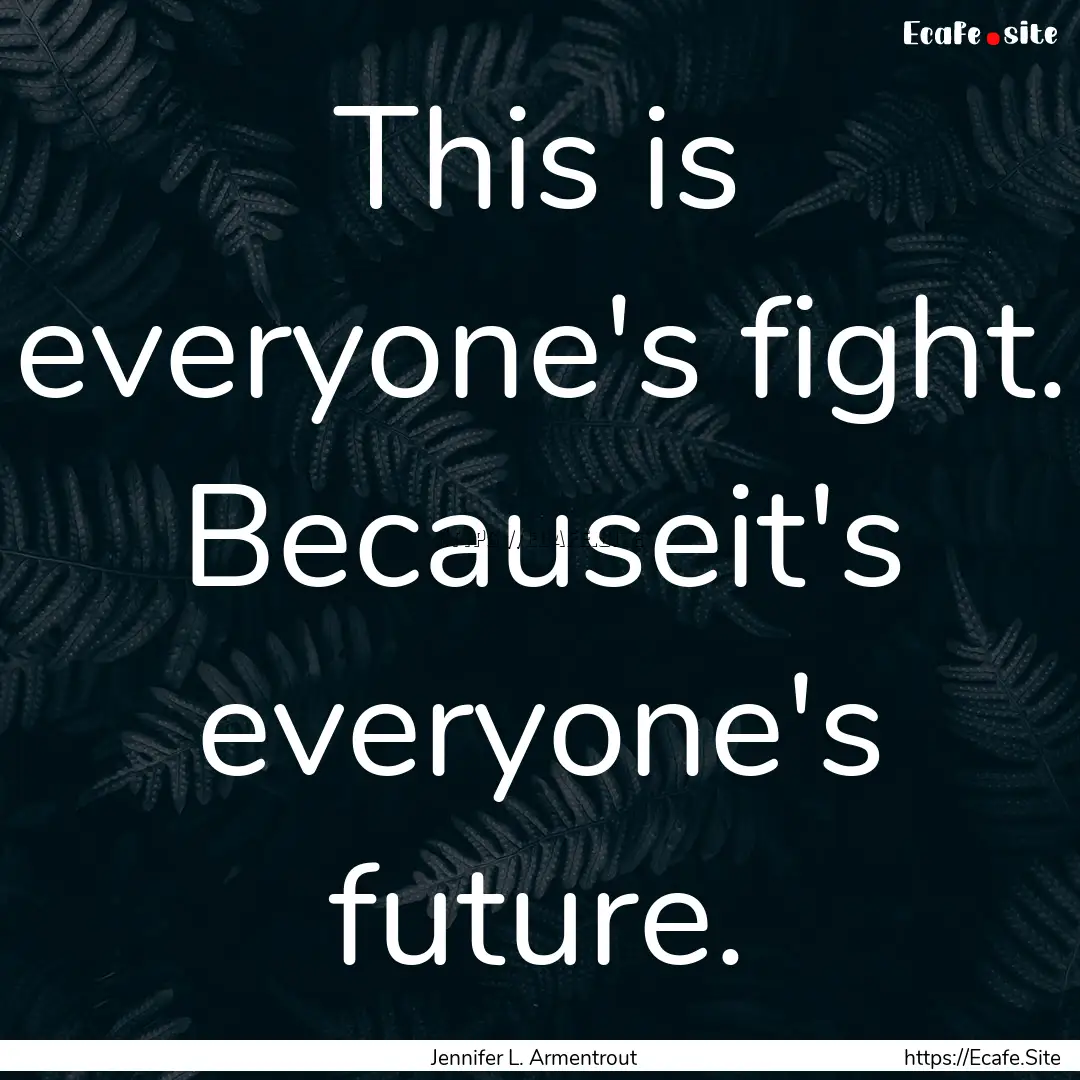 This is everyone's fight. Becauseit's everyone's.... : Quote by Jennifer L. Armentrout