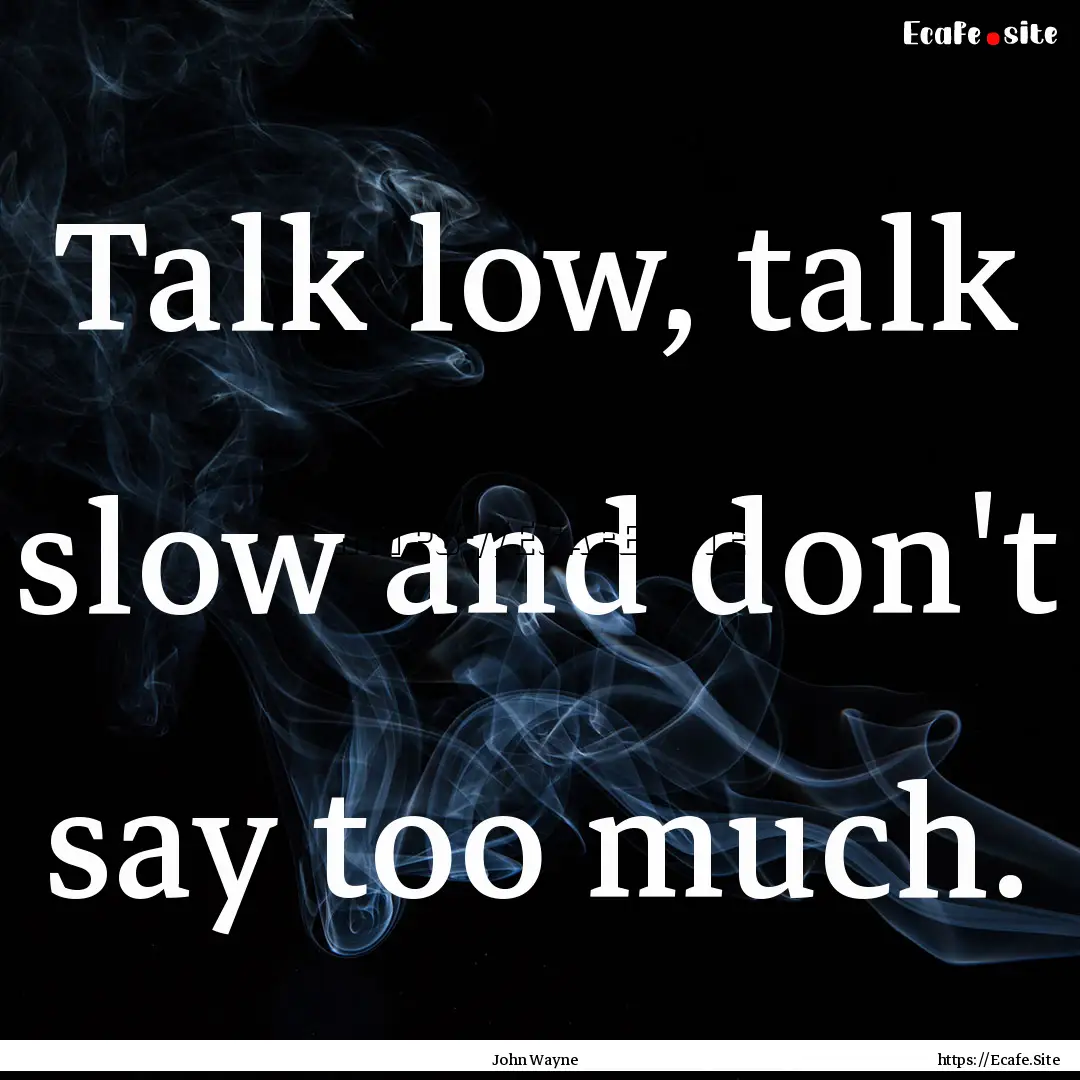 Talk low, talk slow and don't say too much..... : Quote by John Wayne