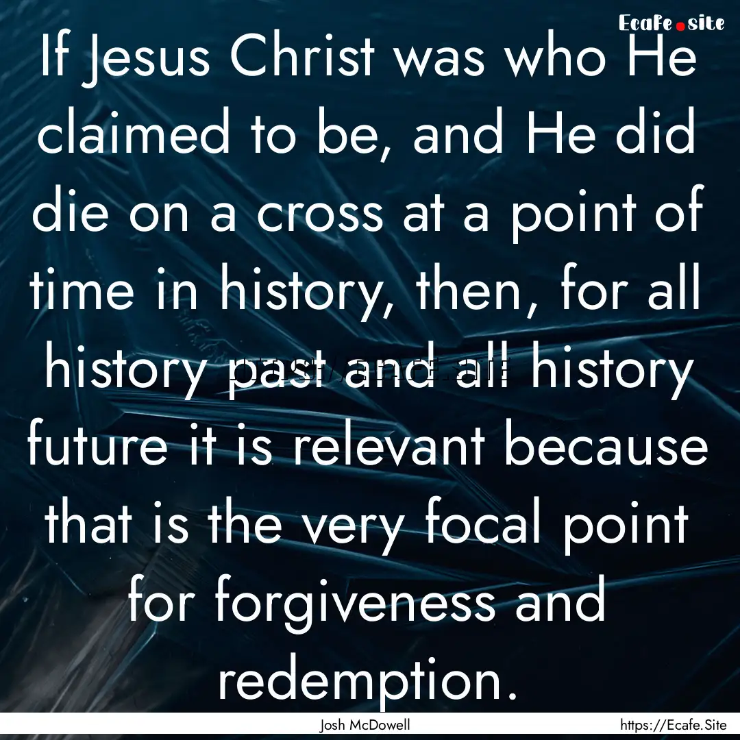 If Jesus Christ was who He claimed to be,.... : Quote by Josh McDowell