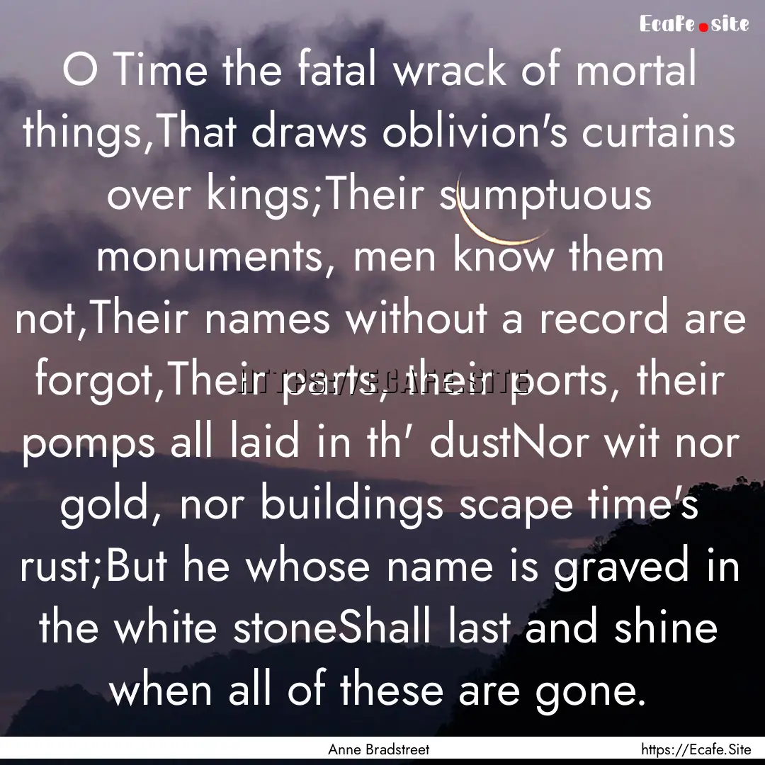 O Time the fatal wrack of mortal things,That.... : Quote by Anne Bradstreet