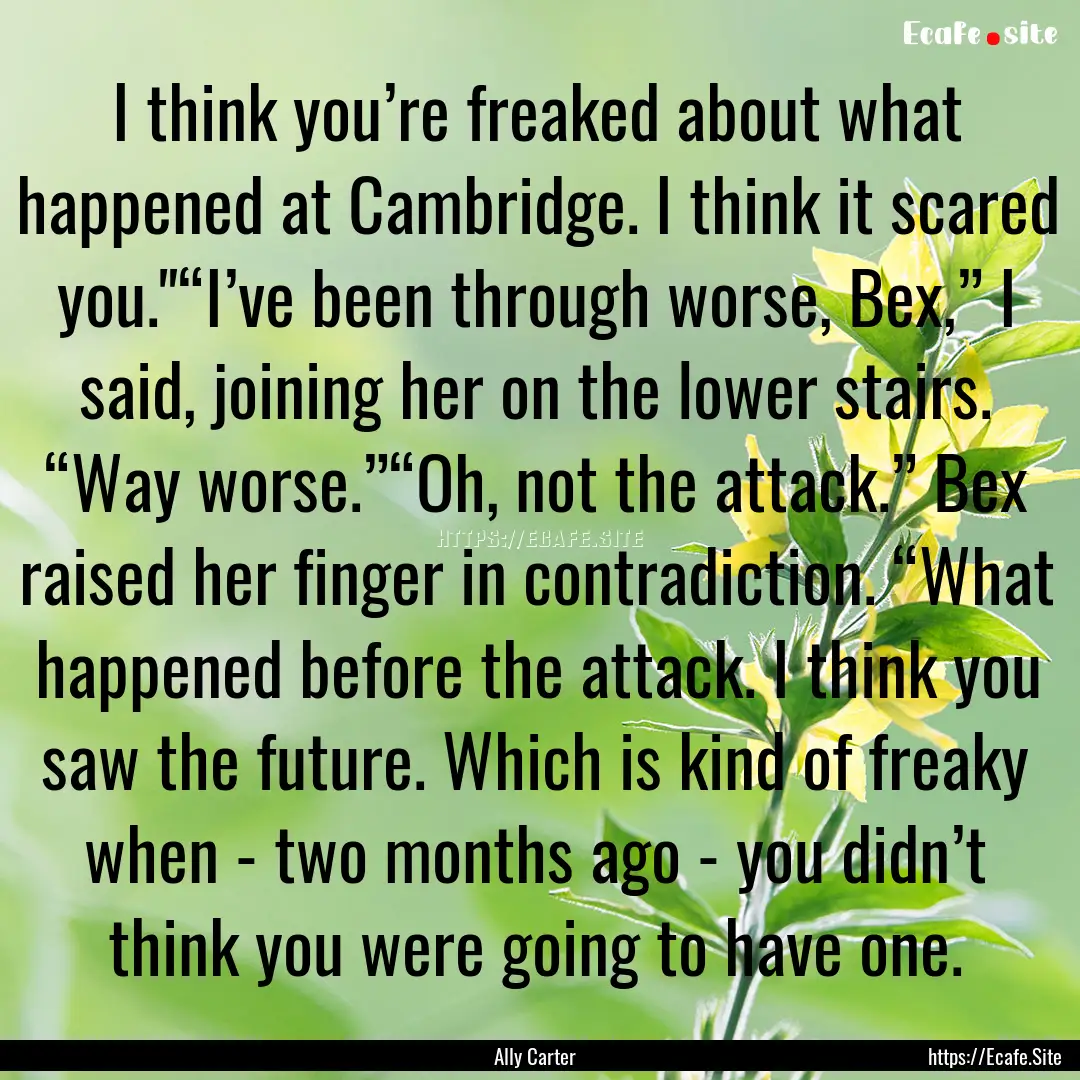 I think you’re freaked about what happened.... : Quote by Ally Carter