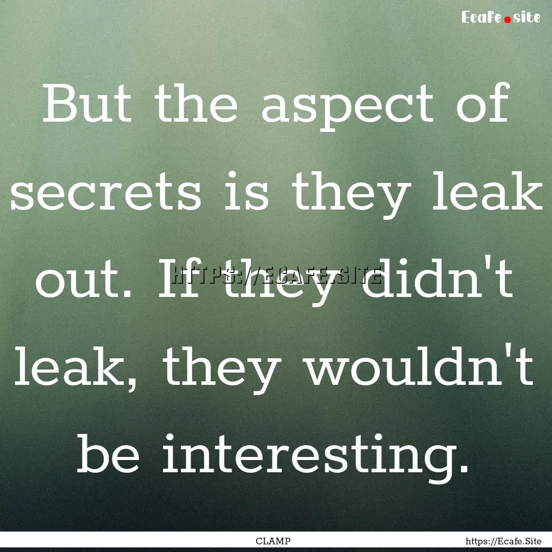 But the aspect of secrets is they leak out..... : Quote by CLAMP