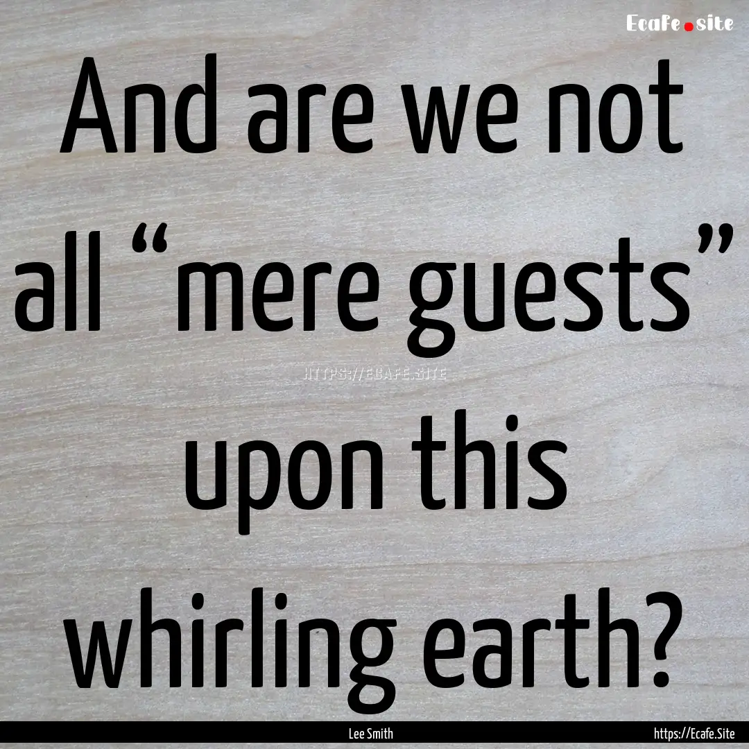 And are we not all “mere guests” upon.... : Quote by Lee Smith