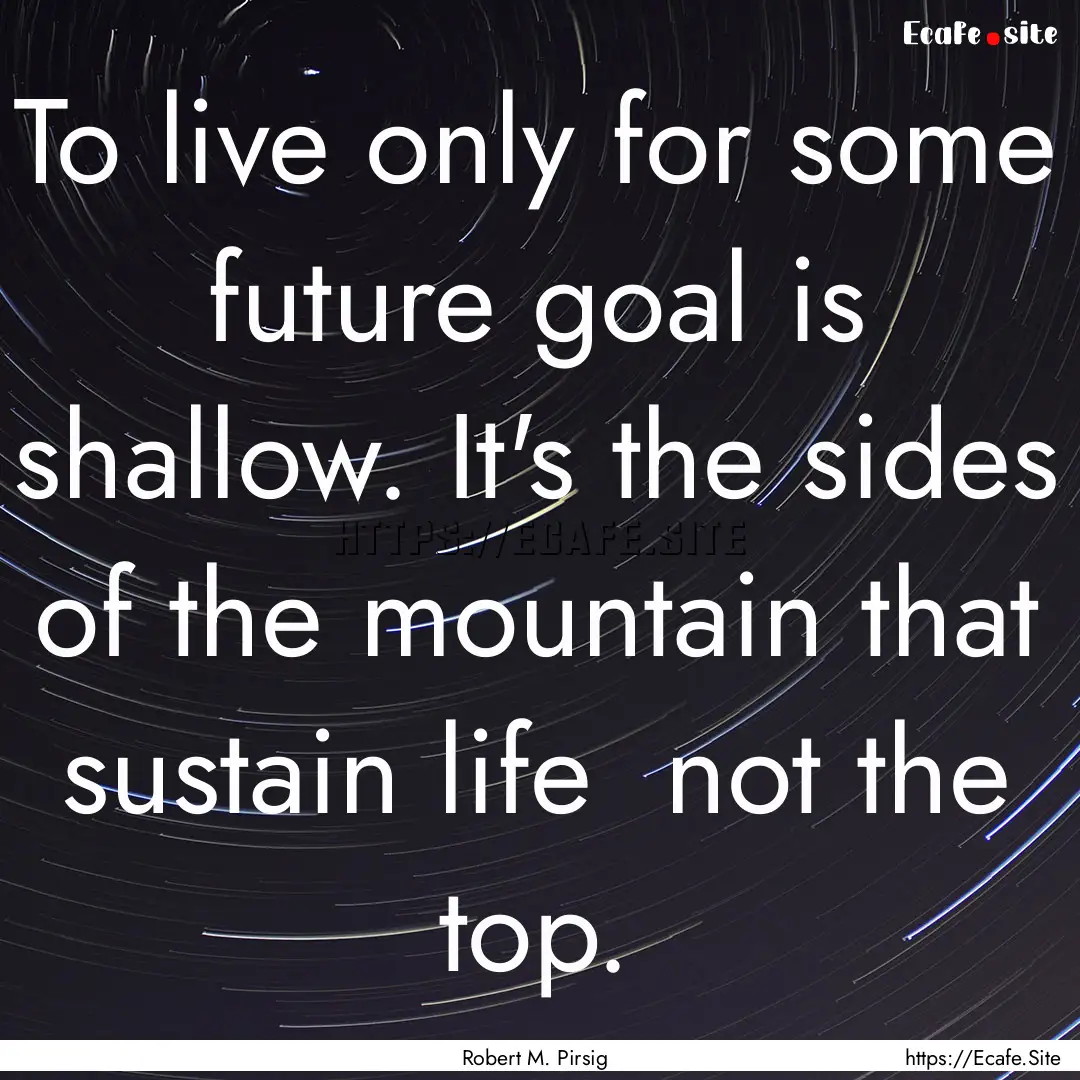 To live only for some future goal is shallow..... : Quote by Robert M. Pirsig