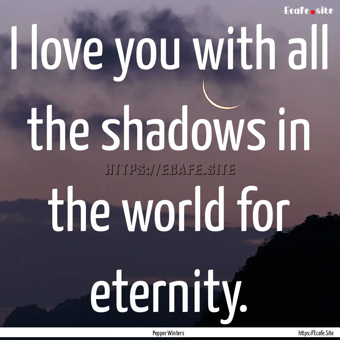 I love you with all the shadows in the world.... : Quote by Pepper Winters