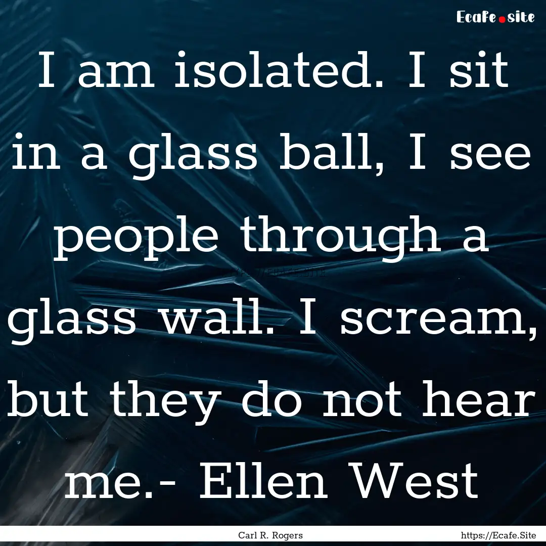 I am isolated. I sit in a glass ball, I see.... : Quote by Carl R. Rogers