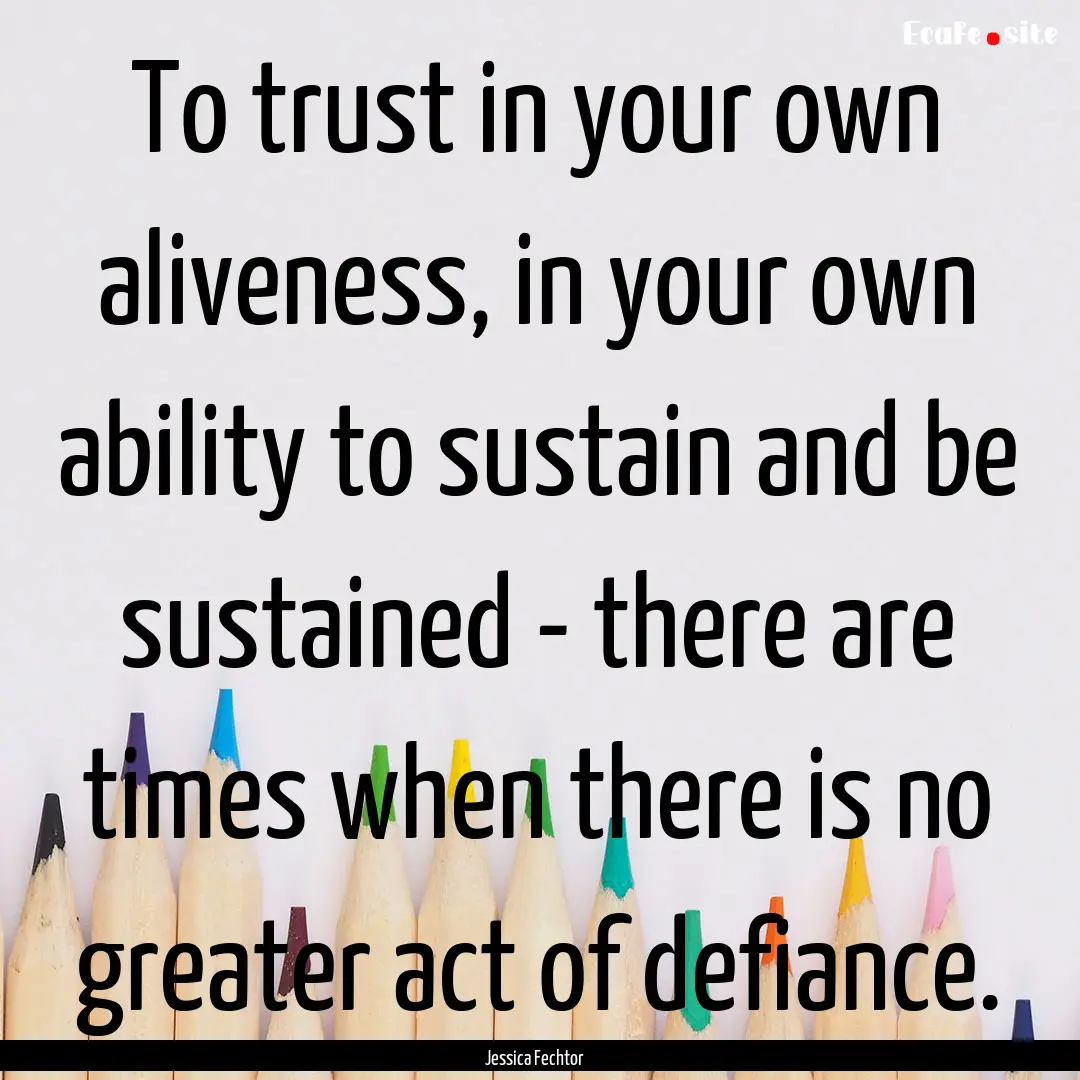 To trust in your own aliveness, in your own.... : Quote by Jessica Fechtor