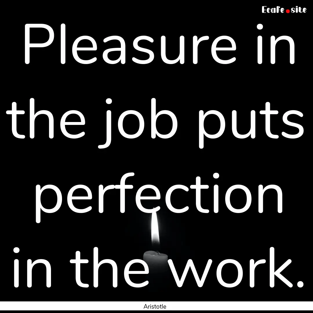 Pleasure in the job puts perfection in the.... : Quote by Aristotle