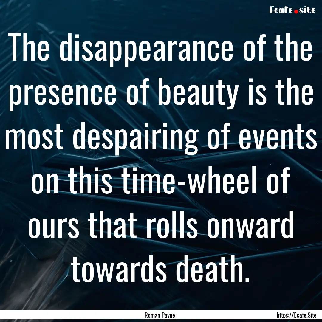 The disappearance of the presence of beauty.... : Quote by Roman Payne