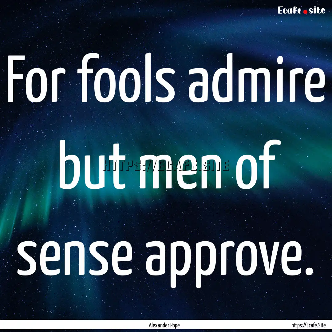 For fools admire but men of sense approve..... : Quote by Alexander Pope