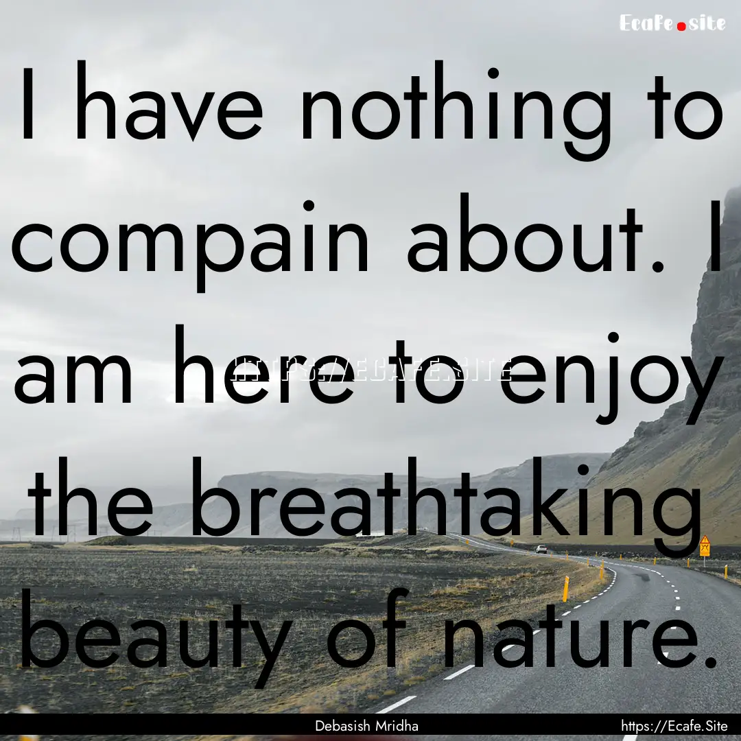 I have nothing to compain about. I am here.... : Quote by Debasish Mridha