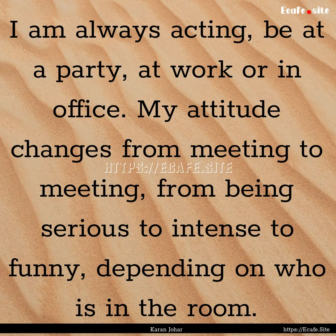 I am always acting, be at a party, at work.... : Quote by Karan Johar