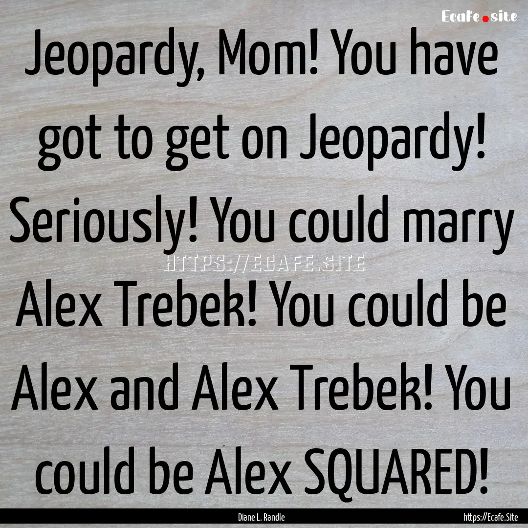 Jeopardy, Mom! You have got to get on Jeopardy!.... : Quote by Diane L. Randle