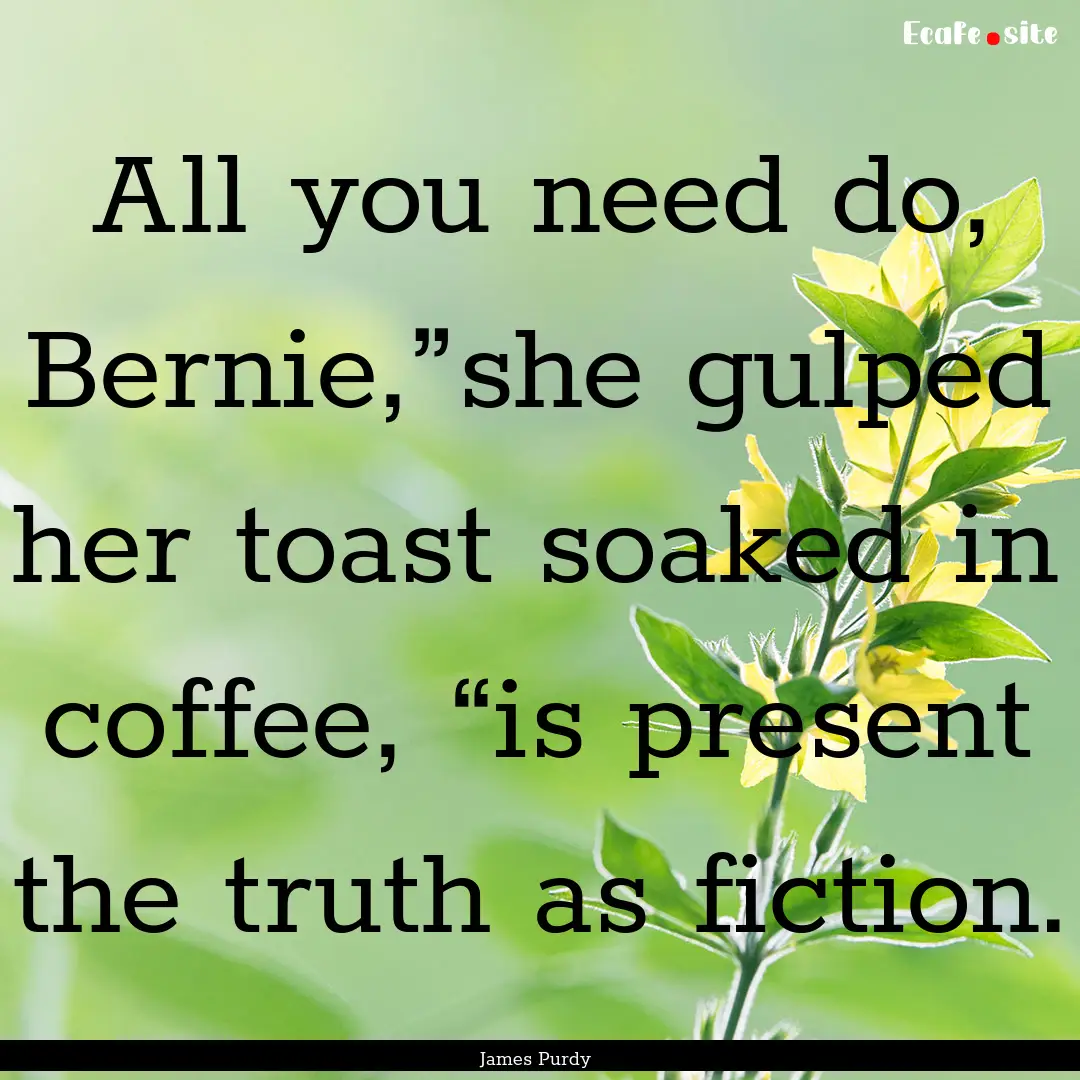 All you need do, Bernie,”she gulped her.... : Quote by James Purdy