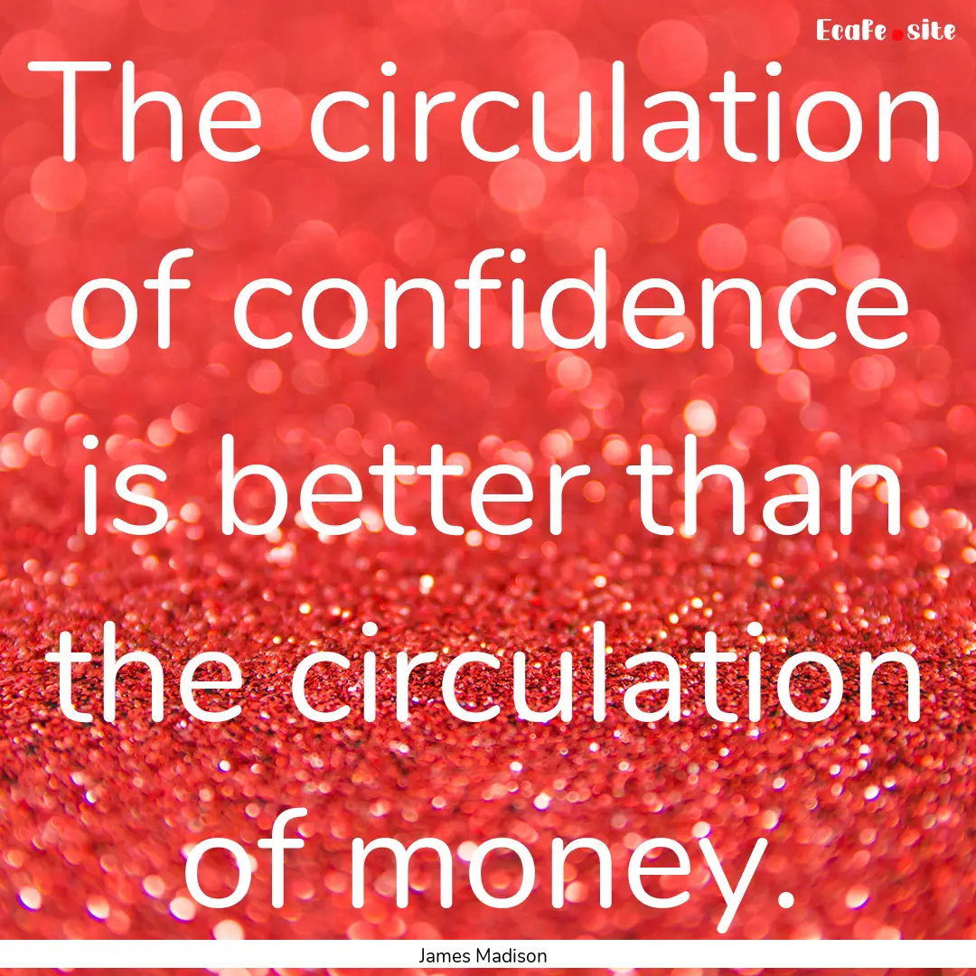 The circulation of confidence is better than.... : Quote by James Madison