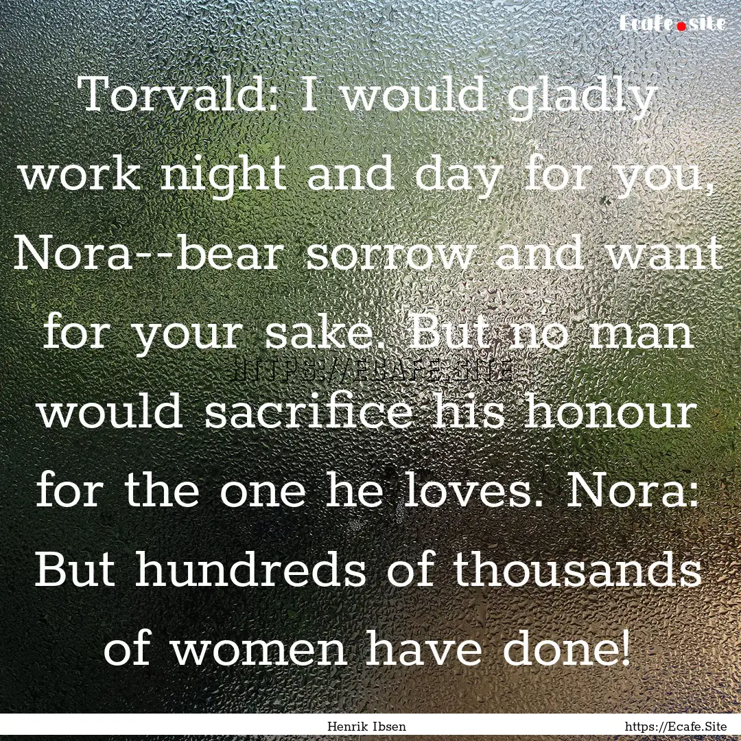 Torvald: I would gladly work night and day.... : Quote by Henrik Ibsen