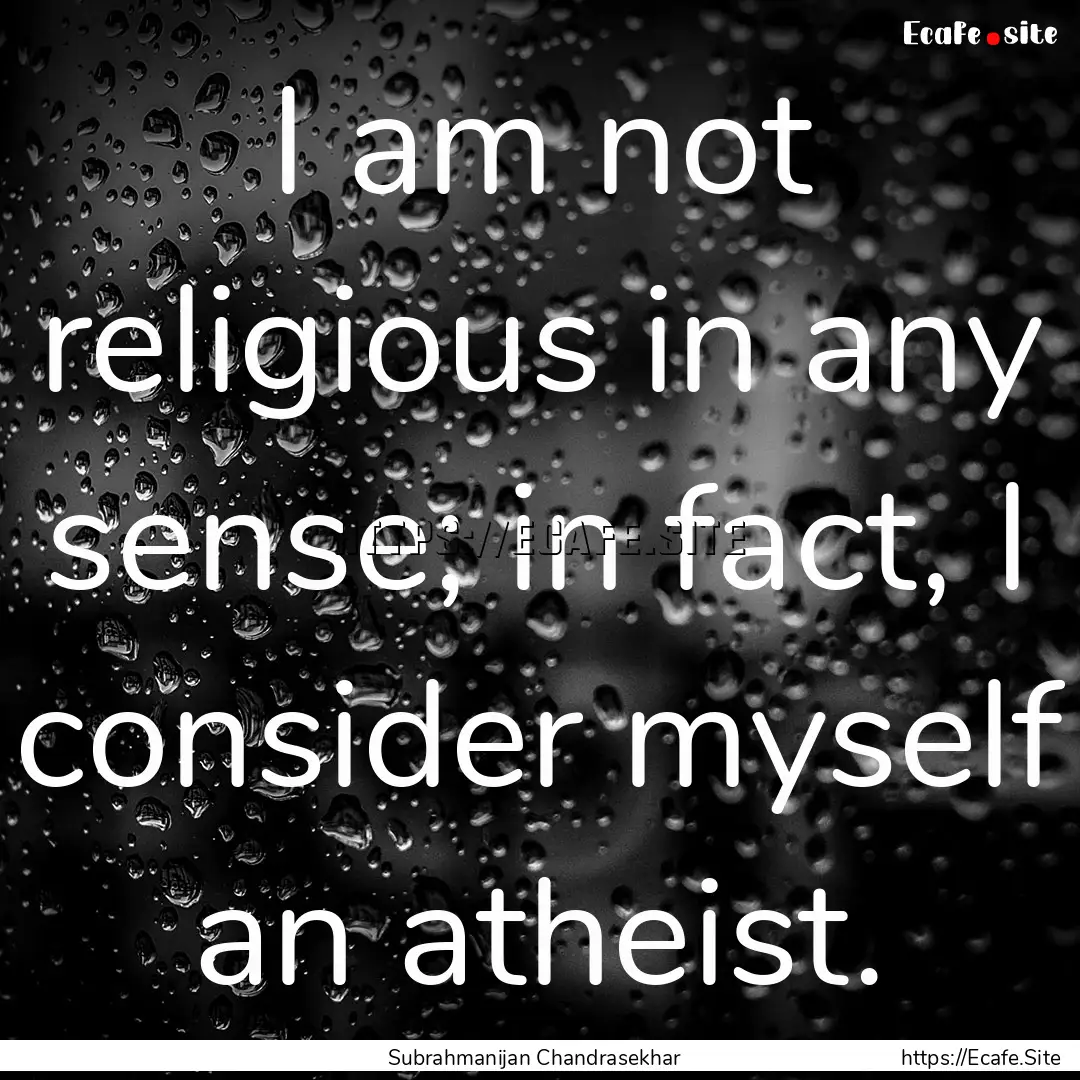 I am not religious in any sense; in fact,.... : Quote by Subrahmanijan Chandrasekhar