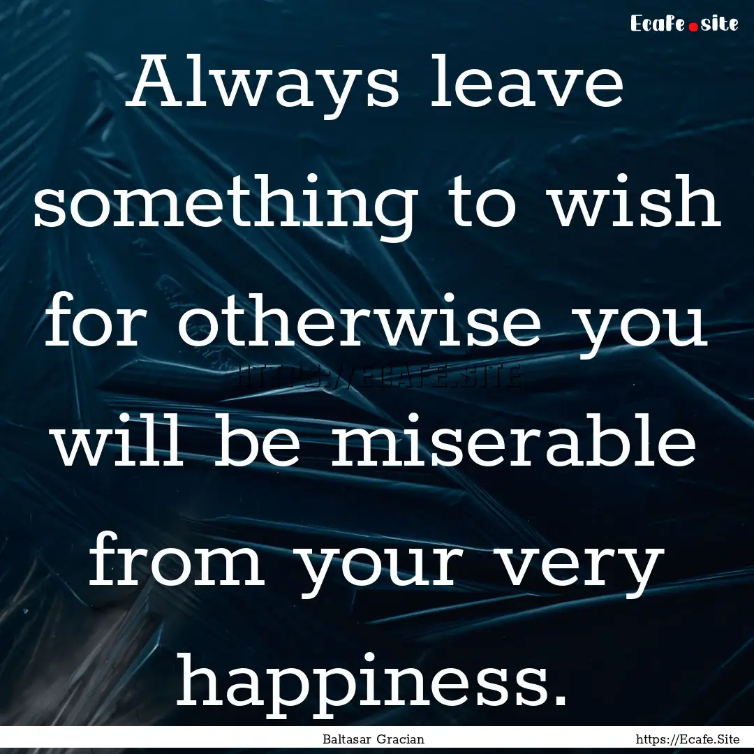 Always leave something to wish for otherwise.... : Quote by Baltasar Gracian