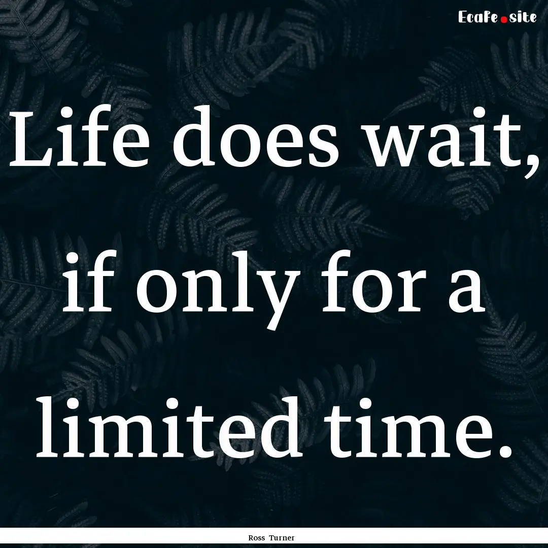 Life does wait, if only for a limited time..... : Quote by Ross Turner