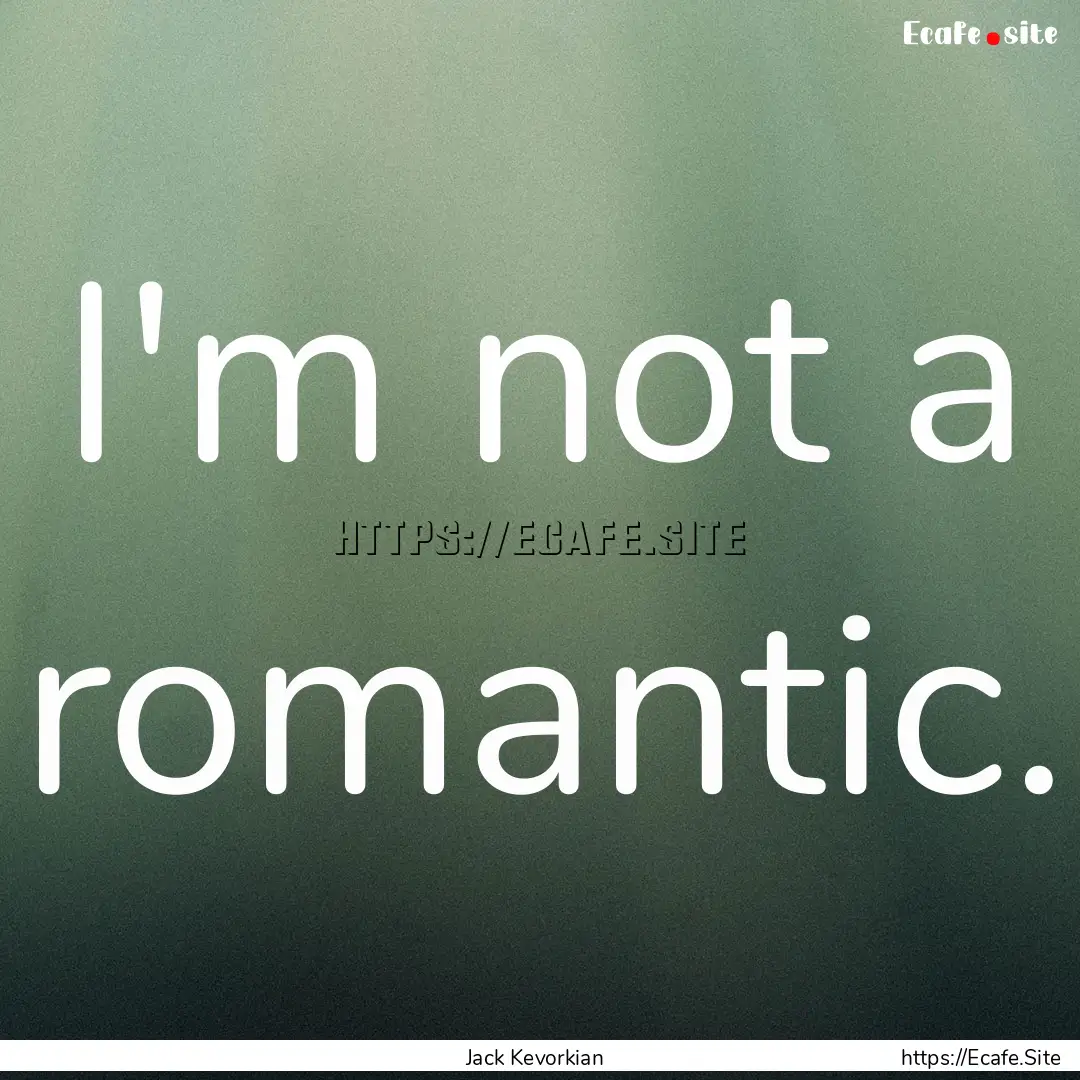 I'm not a romantic. : Quote by Jack Kevorkian