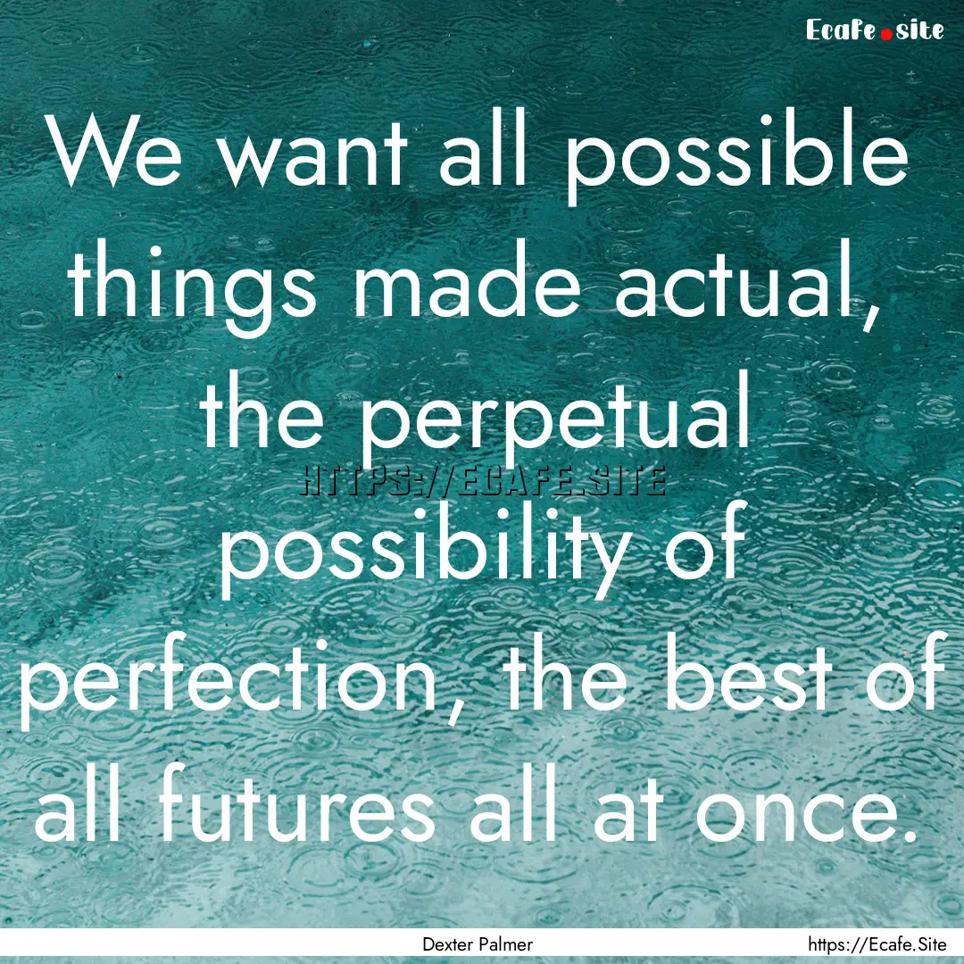 We want all possible things made actual,.... : Quote by Dexter Palmer