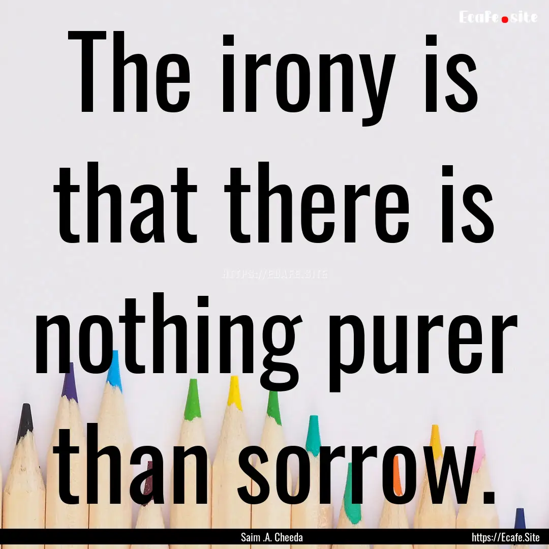 The irony is that there is nothing purer.... : Quote by Saim .A. Cheeda