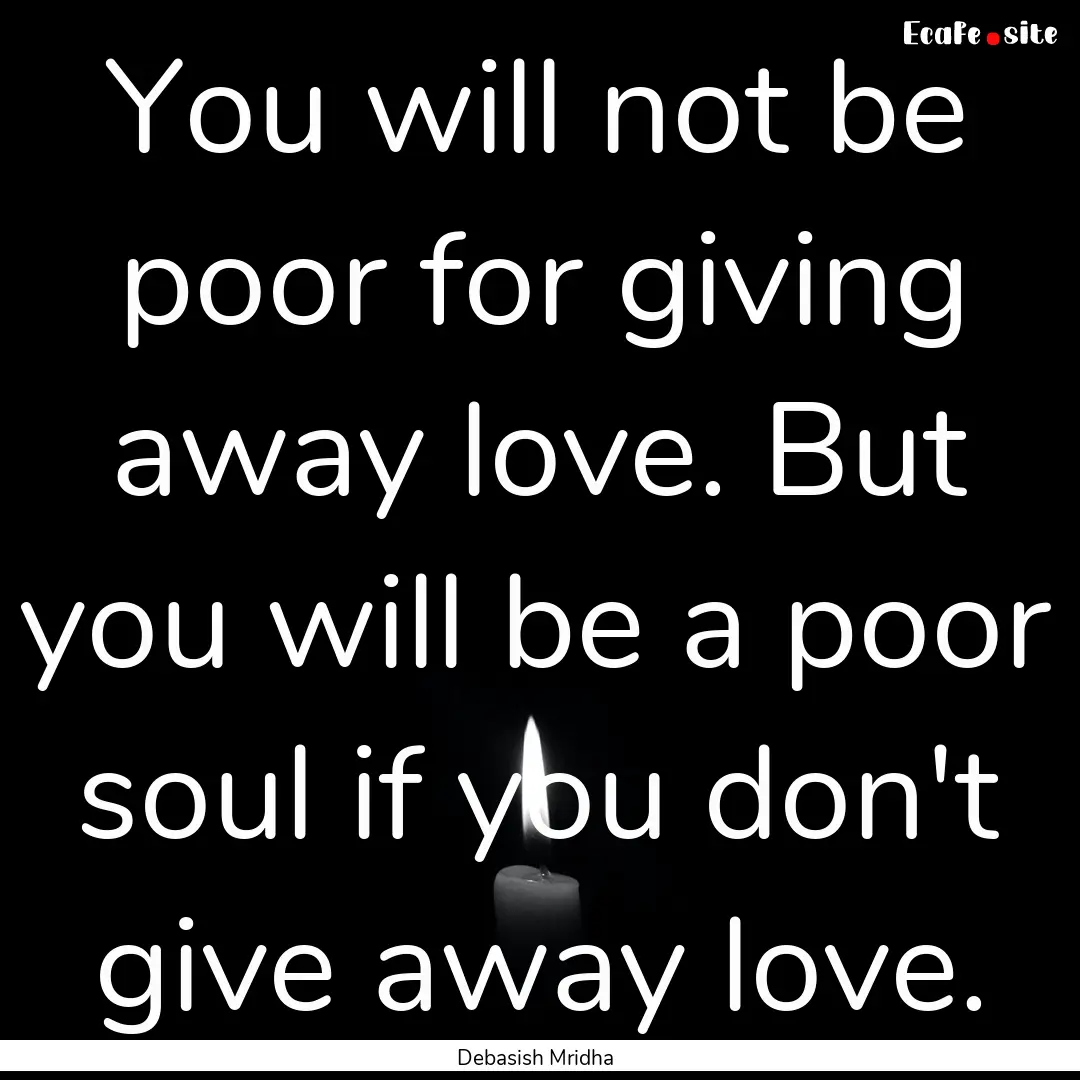 You will not be poor for giving away love..... : Quote by Debasish Mridha