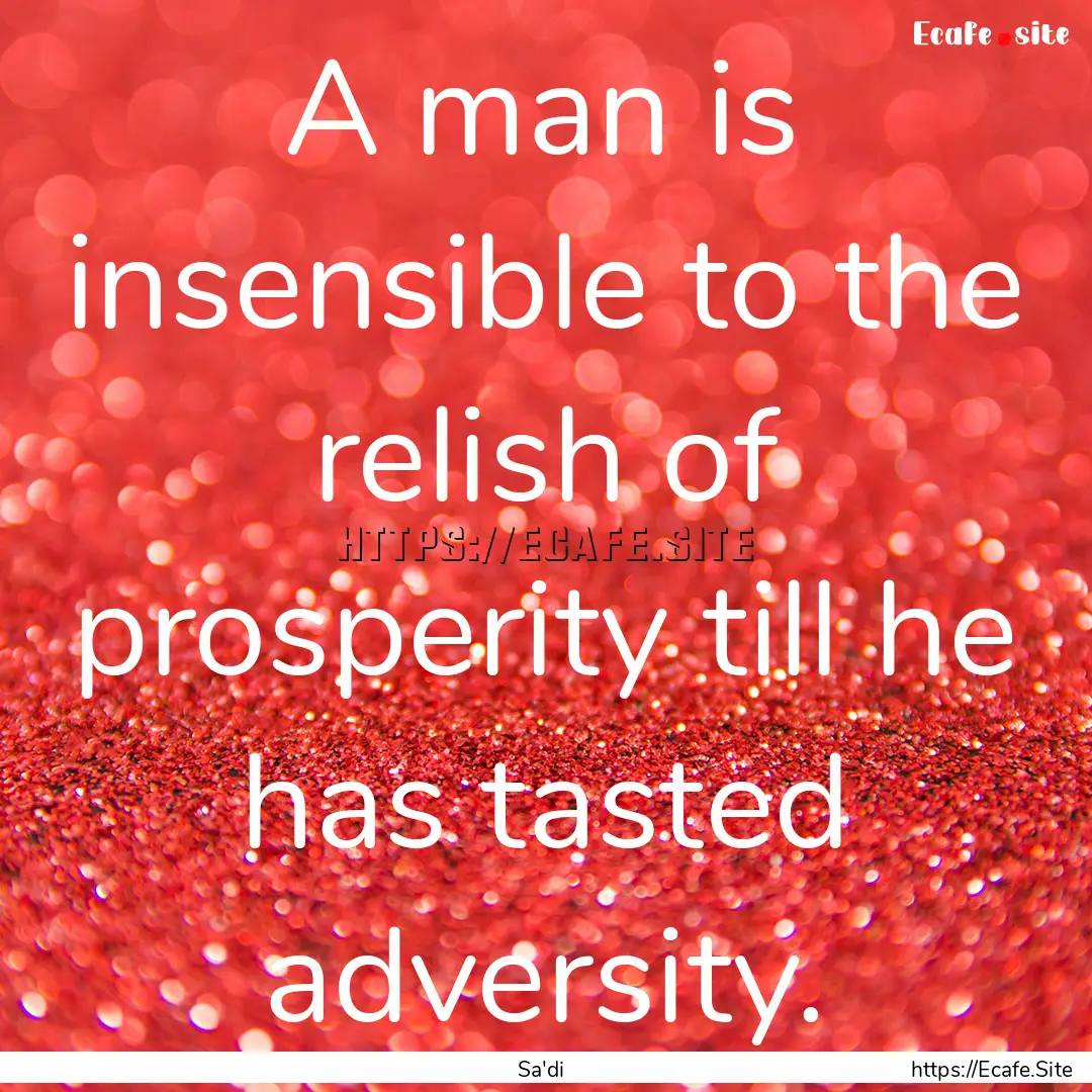 A man is insensible to the relish of prosperity.... : Quote by Sa'di