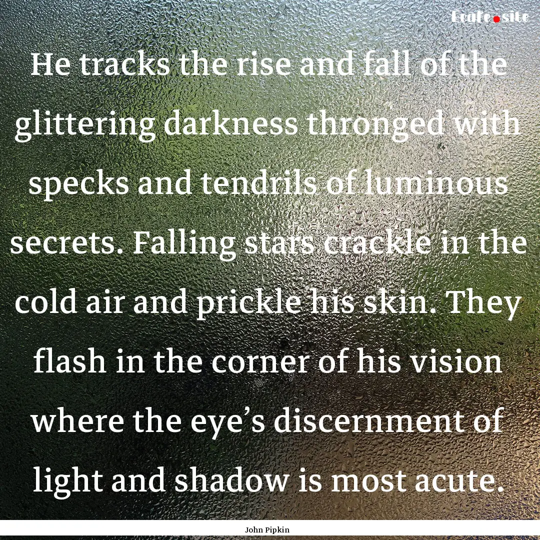 He tracks the rise and fall of the glittering.... : Quote by John Pipkin