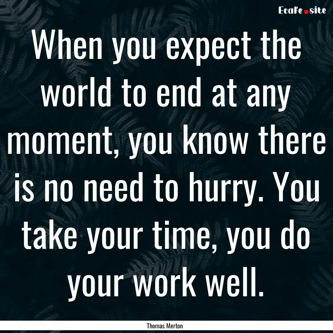 When you expect the world to end at any moment,.... : Quote by Thomas Merton