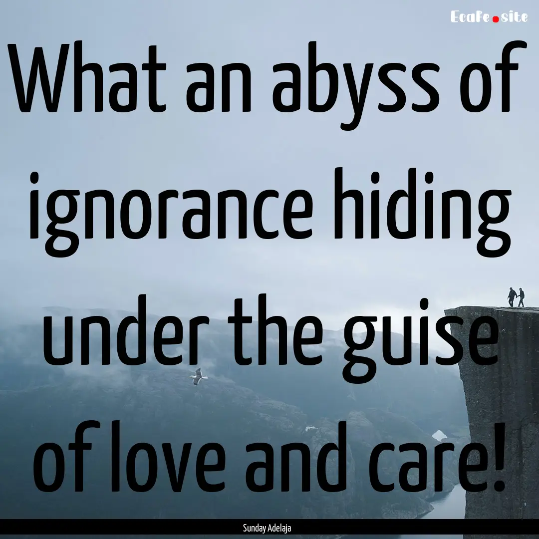 What an abyss of ignorance hiding under the.... : Quote by Sunday Adelaja