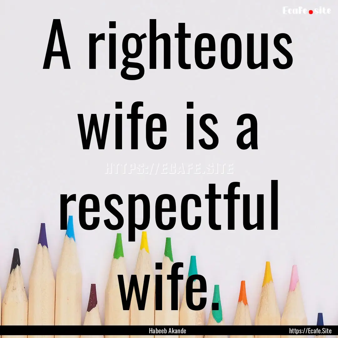 A righteous wife is a respectful wife. : Quote by Habeeb Akande