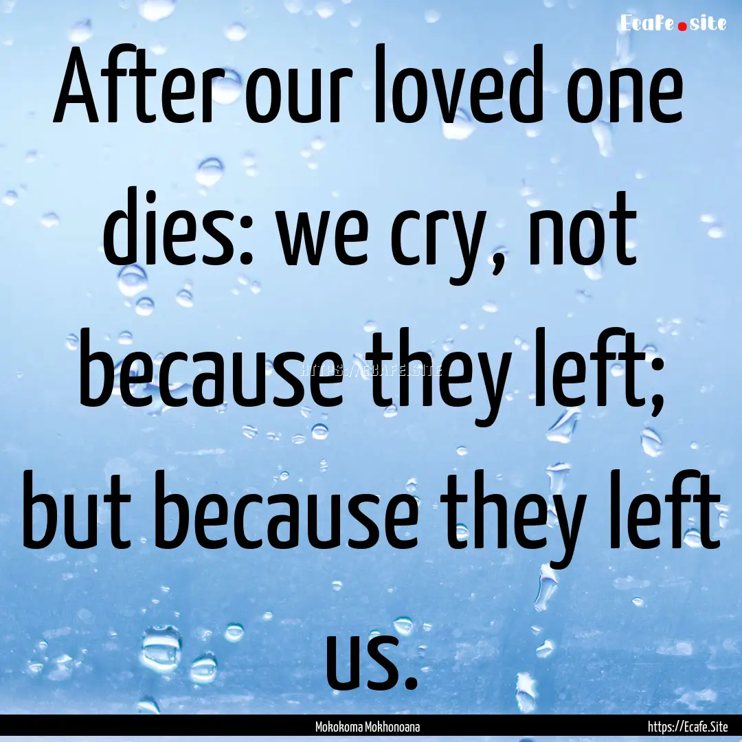 After our loved one dies: we cry, not because.... : Quote by Mokokoma Mokhonoana