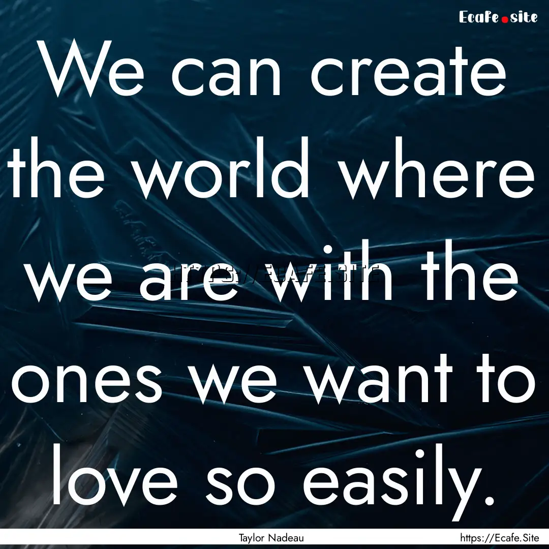 We can create the world where we are with.... : Quote by Taylor Nadeau