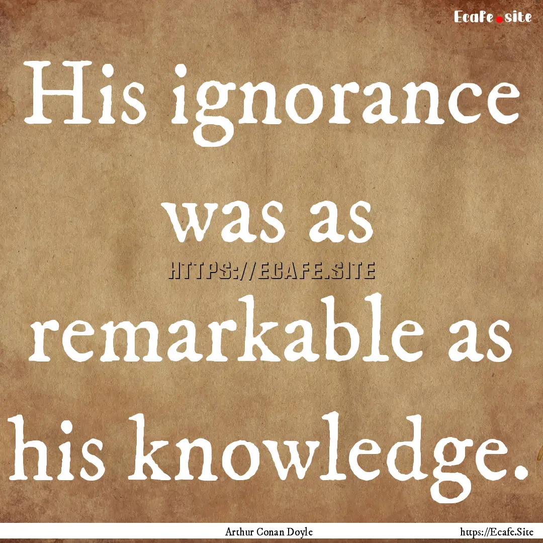 His ignorance was as remarkable as his knowledge..... : Quote by Arthur Conan Doyle