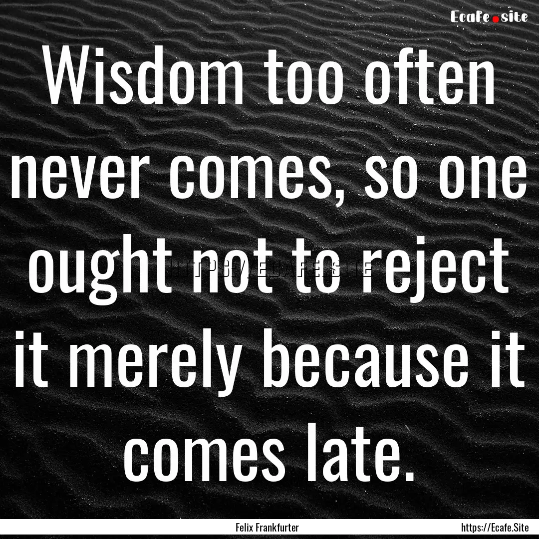 Wisdom too often never comes, so one ought.... : Quote by Felix Frankfurter