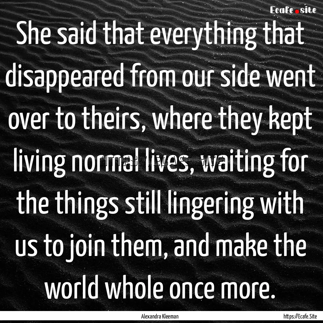 She said that everything that disappeared.... : Quote by Alexandra Kleeman