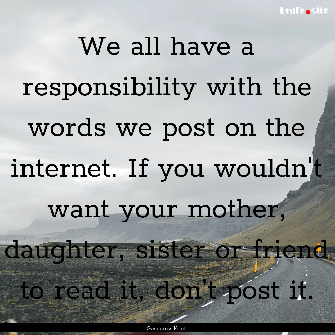 We all have a responsibility with the words.... : Quote by Germany Kent