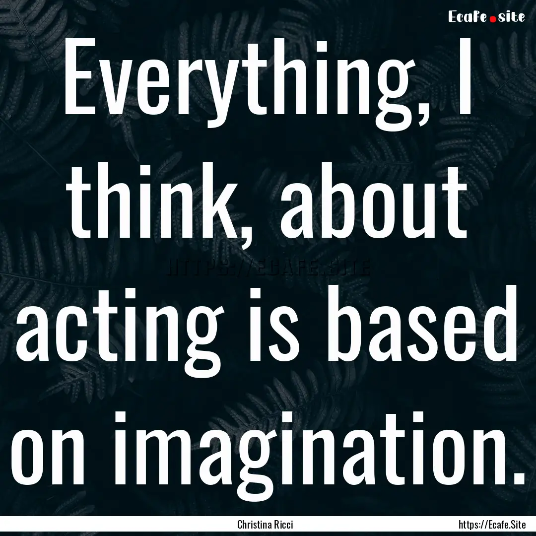 Everything, I think, about acting is based.... : Quote by Christina Ricci