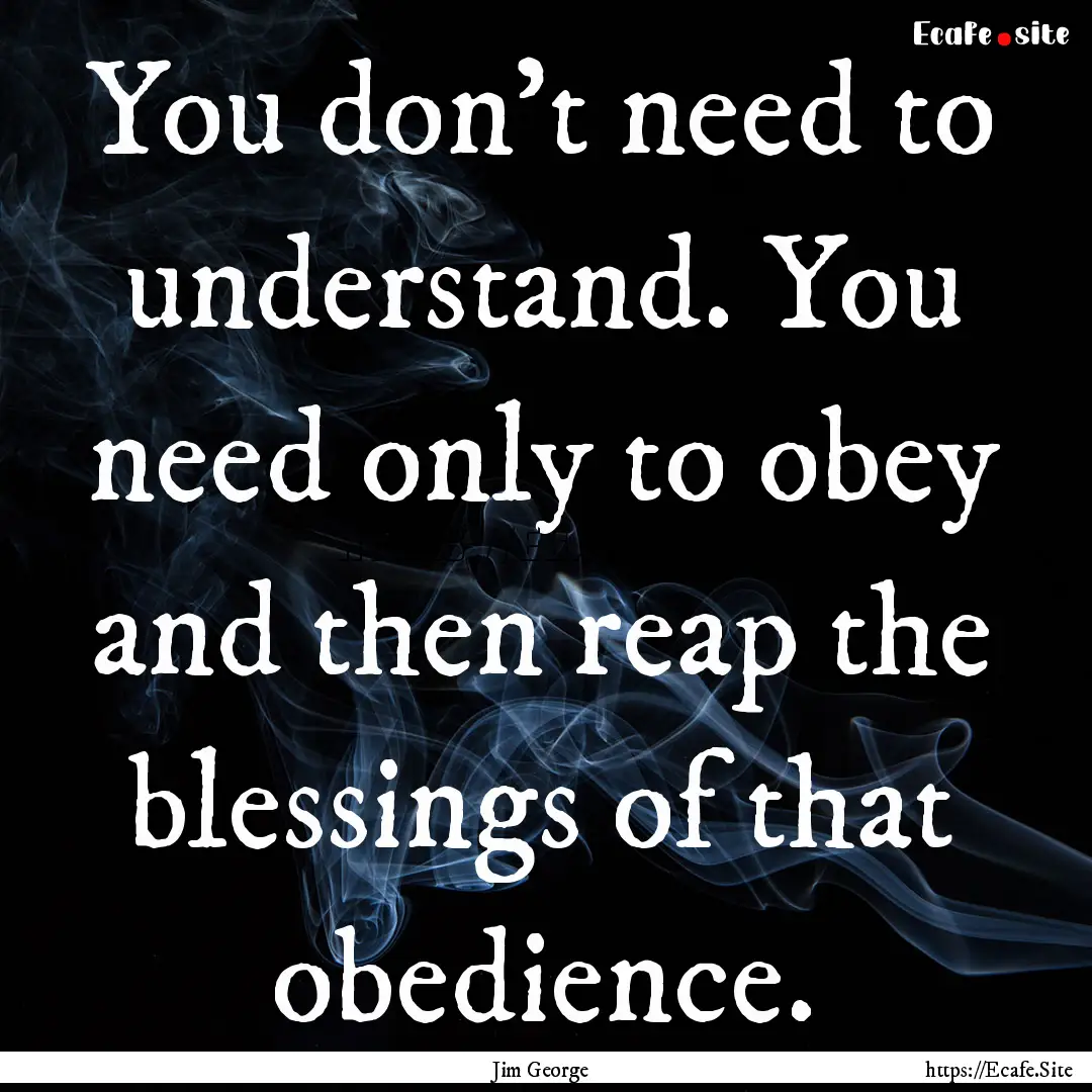 You don’t need to understand. You need.... : Quote by Jim George