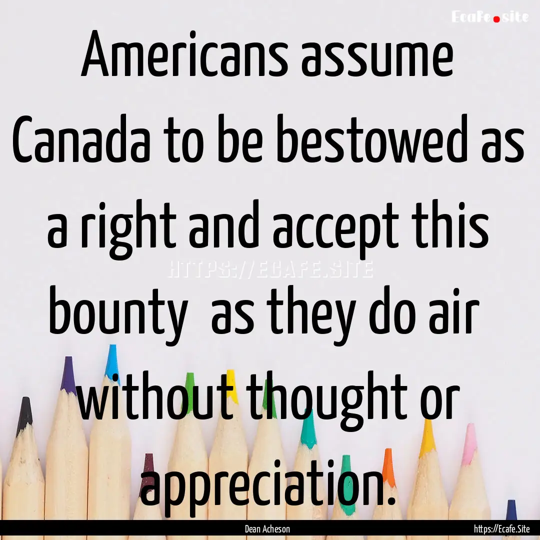 Americans assume Canada to be bestowed as.... : Quote by Dean Acheson