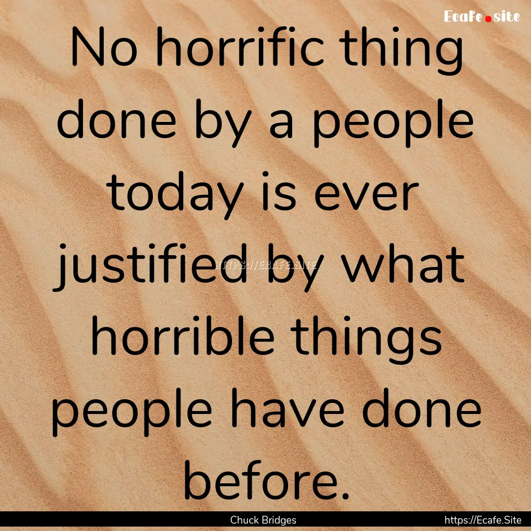 No horrific thing done by a people today.... : Quote by Chuck Bridges