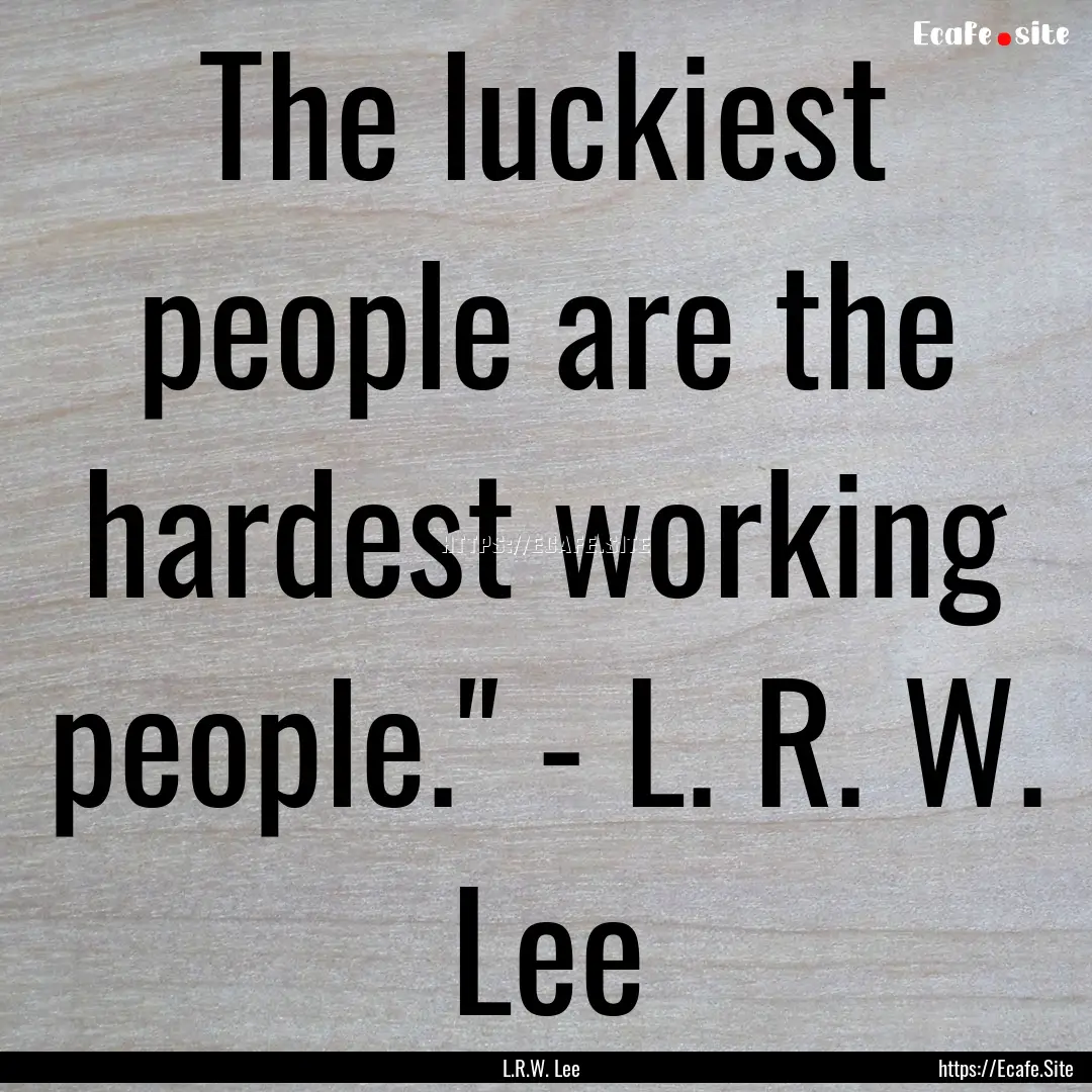 The luckiest people are the hardest working.... : Quote by L.R.W. Lee