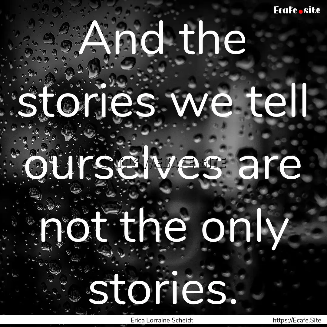 And the stories we tell ourselves are not.... : Quote by Erica Lorraine Scheidt