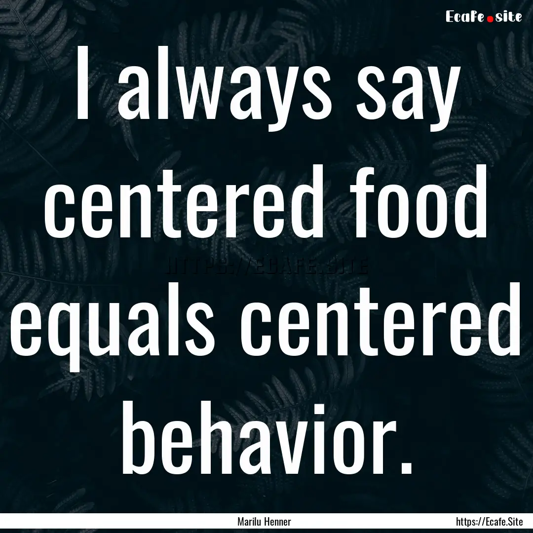 I always say centered food equals centered.... : Quote by Marilu Henner